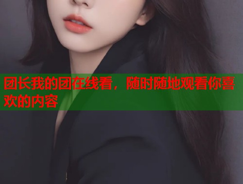 团长我的团在线看，随时随地观看你喜欢的内容
