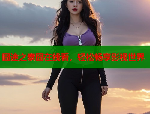 囧途之泰囧在线看，轻松畅享影视世界