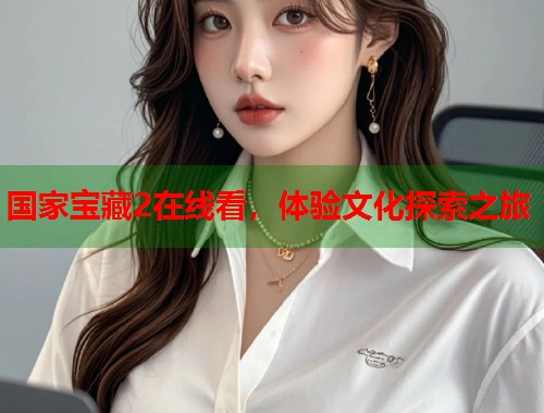 国家宝藏2在线看，体验文化探索之旅