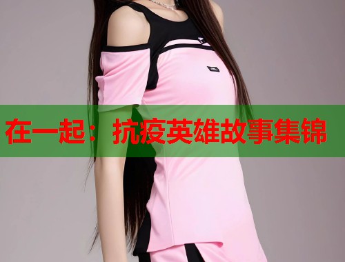 在一起：抗疫英雄故事集锦