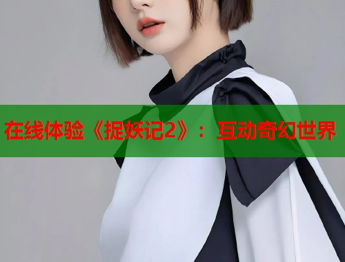 在线体验《捉妖记2》：互动奇幻世界