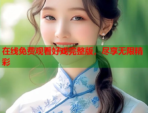 在线免费观看好戏完整版，尽享无限精彩