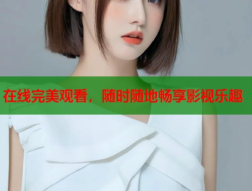 在线完美观看，随时随地畅享影视乐趣