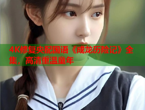 4K修复央配国语《成龙历险记》全集，高清重温童年
