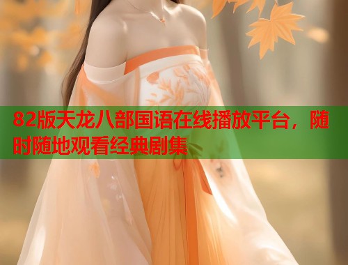82版天龙八部国语在线播放平台，随时随地观看经典剧集