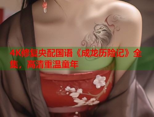 4K修复央配国语《成龙历险记》全集，高清重温童年