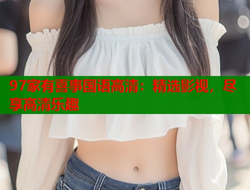 97家有喜事国语高清：精选影视，尽享高清乐趣