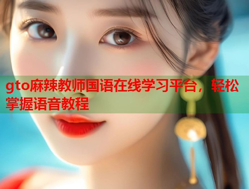 gto麻辣教师国语在线学习平台，轻松掌握语音教程