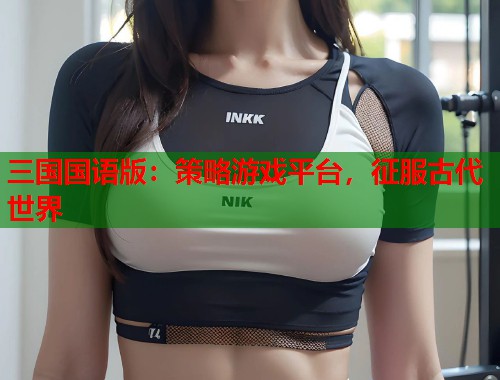 三国国语版：策略游戏平台，征服古代世界