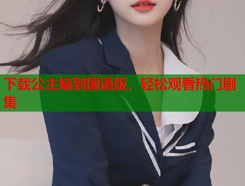 下载公主嫁到国语版，轻松观看热门剧集