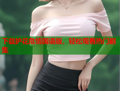 下载护花危情国语版，轻松观看热门剧集