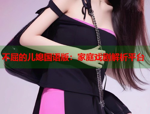 不屈的儿媳国语版：家庭戏剧解析平台