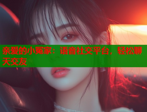 亲爱的小冤家：语音社交平台，轻松聊天交友