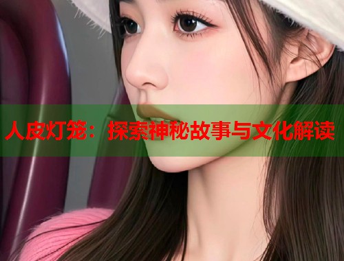 人皮灯笼：探索神秘故事与文化解读