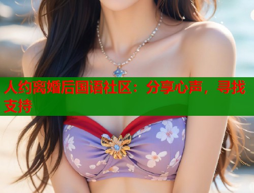 人约离婚后国语社区：分享心声，寻找支持