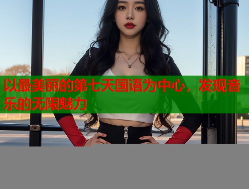 以最美丽的第七天国语为中心，发现音乐的无限魅力