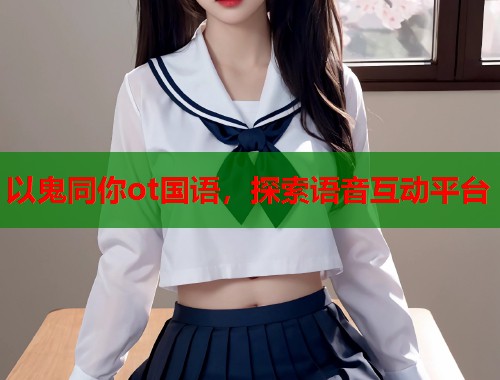以鬼同你ot国语，探索语音互动平台