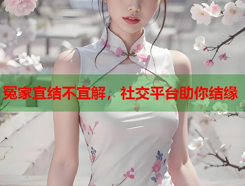 冤家宜结不宜解，社交平台助你结缘