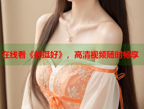 在线看《都挺好》，高清视频随时畅享