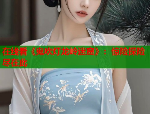 在线看《鬼吹灯龙岭迷窟》：惊险探险尽在此
