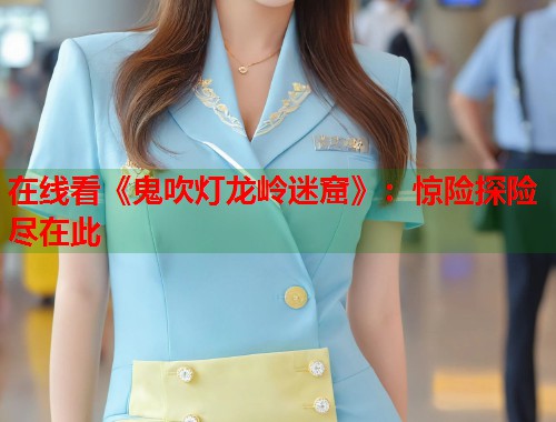 在线看《鬼吹灯龙岭迷窟》：惊险探险尽在此