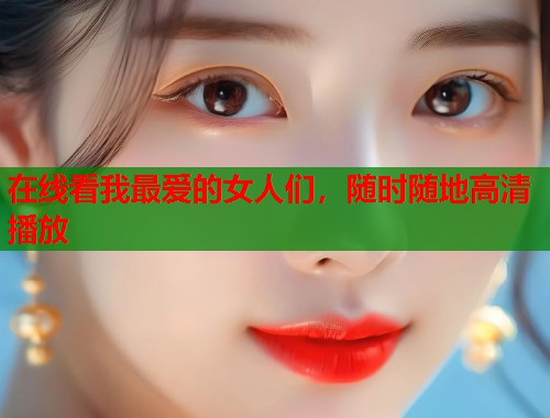 在线看我最爱的女人们，随时随地高清播放