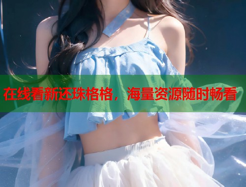 在线看新还珠格格，海量资源随时畅看
