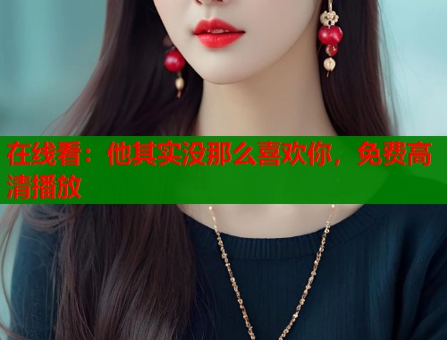 在线看：他其实没那么喜欢你，免费高清播放