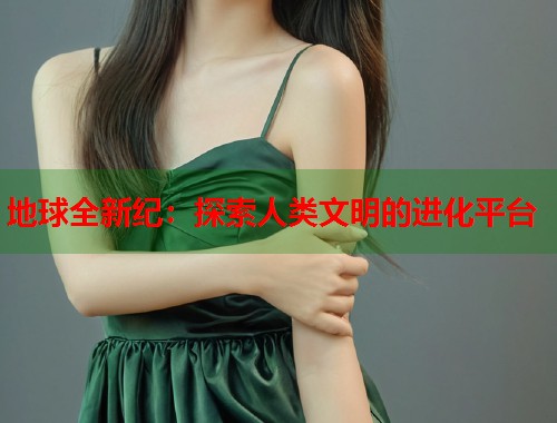 地球全新纪：探索人类文明的进化平台