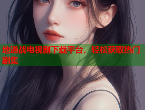 地道战电视剧下载平台，轻松获取热门剧集