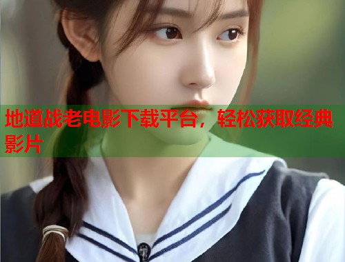 地道战老电影下载平台，轻松获取经典影片