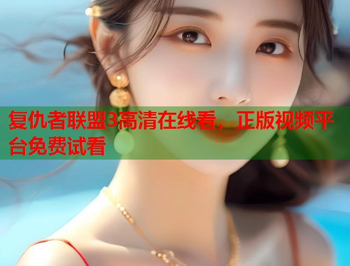 复仇者联盟3高清在线看，正版视频平台免费试看