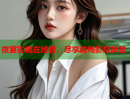 夜宴影视在线看，尽享流畅影院体验