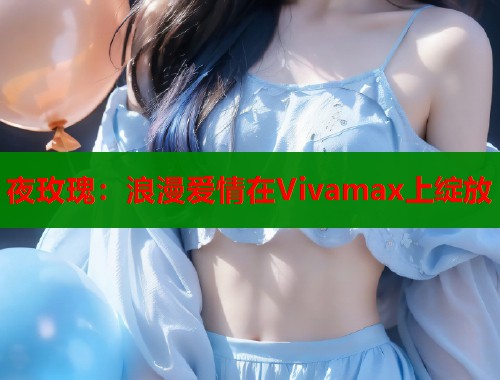 夜玫瑰：浪漫爱情在Vivamax上绽放