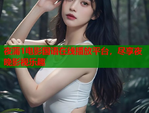 夜蒲1电影国语在线播放平台，尽享夜晚影视乐趣
