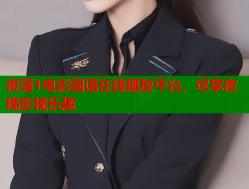 夜蒲1电影国语在线播放平台，尽享夜晚影视乐趣