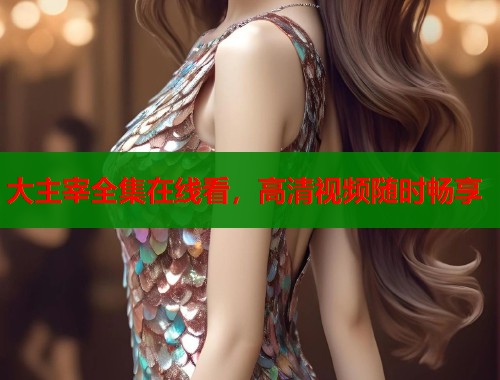 大主宰全集在线看，高清视频随时畅享
