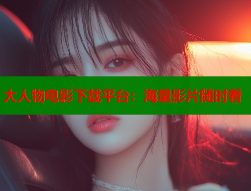 大人物电影下载平台：海量影片随时看