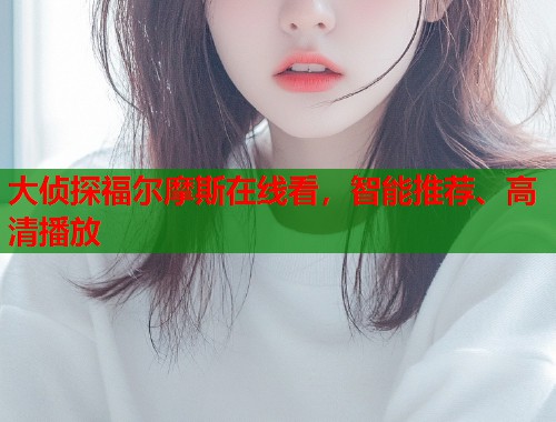 大侦探福尔摩斯在线看，智能推荐、高清播放