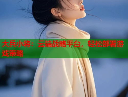 大兵小将：云端战略平台，轻松部署游戏策略