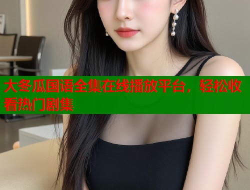 大冬瓜国语全集在线播放平台，轻松收看热门剧集