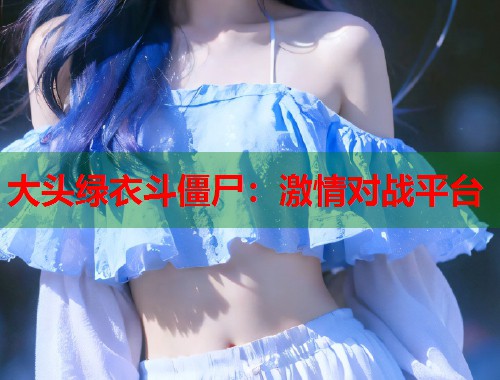 大头绿衣斗僵尸：激情对战平台