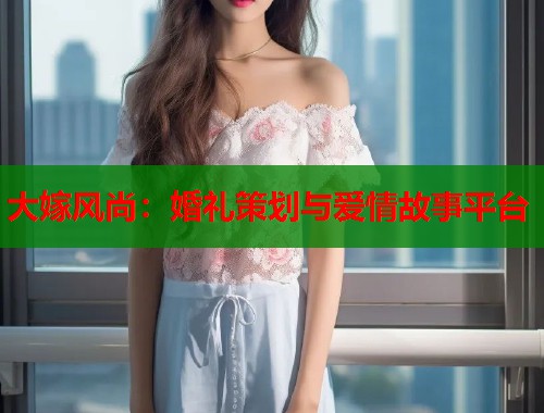 大嫁风尚：婚礼策划与爱情故事平台