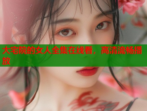 大宅院的女人全集在线看，高清流畅播放
