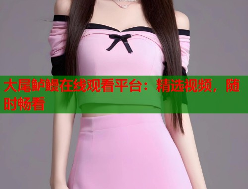 大尾鲈鳗在线观看平台：精选视频，随时畅看