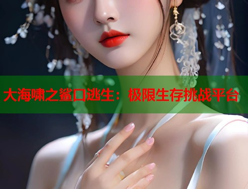 大海啸之鲨口逃生：极限生存挑战平台