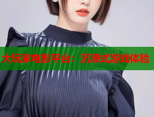 大玩家电影平台：沉浸式游戏体验