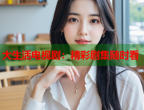 大生活电视剧：精彩剧集随时看
