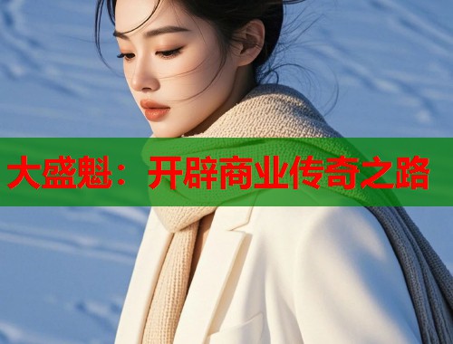 大盛魁：开辟商业传奇之路