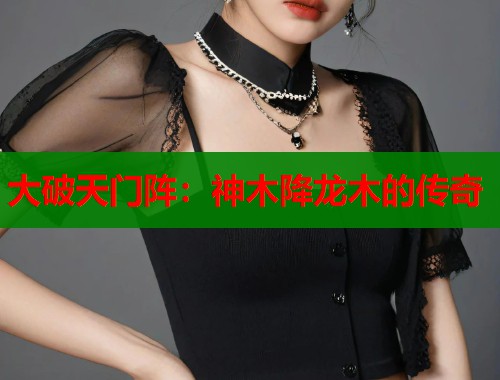 大破天门阵：神木降龙木的传奇
